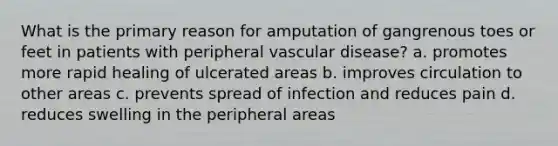 What is the primary reason for amputation of gangrenous toes or feet in patients with peripheral vascular disease? a. promotes more rapid healing of ulcerated areas b. improves circulation to other areas c. prevents spread of infection and reduces pain d. reduces swelling in the peripheral areas