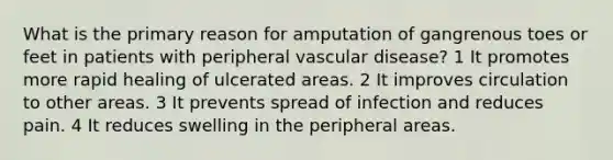 What is the primary reason for amputation of gangrenous toes or feet in patients with peripheral vascular disease? 1 It promotes more rapid healing of ulcerated areas. 2 It improves circulation to other areas. 3 It prevents spread of infection and reduces pain. 4 It reduces swelling in the peripheral areas.