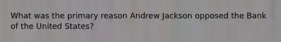 What was the primary reason Andrew Jackson opposed the Bank of the United States?