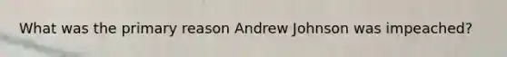 What was the primary reason Andrew Johnson was impeached?