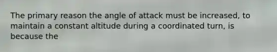 The primary reason the angle of attack must be increased, to maintain a constant altitude during a coordinated turn, is because the