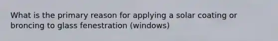 What is the primary reason for applying a solar coating or broncing to glass fenestration (windows)