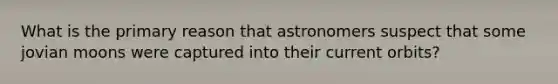 What is the primary reason that astronomers suspect that some jovian moons were captured into their current orbits?