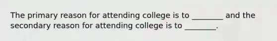 The primary reason for attending college is to ________ and the secondary reason for attending college is to ________.