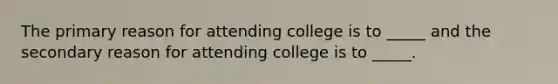 The primary reason for attending college is to _____ and the secondary reason for attending college is to _____.