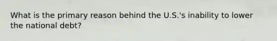 What is the primary reason behind the U.S.'s inability to lower the national debt?