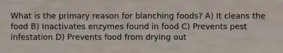 What is the primary reason for blanching foods? A) It cleans the food B) Inactivates enzymes found in food C) Prevents pest infestation D) Prevents food from drying out