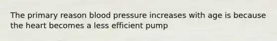 The primary reason blood pressure increases with age is because the heart becomes a less efficient pump