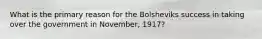 What is the primary reason for the Bolsheviks success in taking over the government in November, 1917?