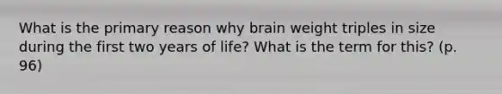 What is the primary reason why brain weight triples in size during the first two years of life? What is the term for this? (p. 96)