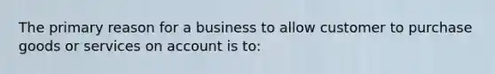 The primary reason for a business to allow customer to purchase goods or services on account is to: