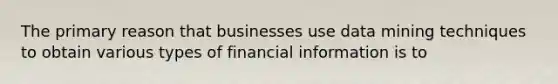 The primary reason that businesses use data mining techniques to obtain various types of financial information is to