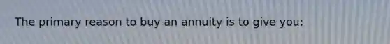 The primary reason to buy an annuity is to give you: