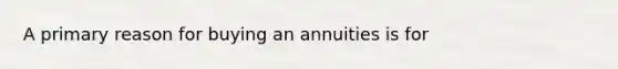 A primary reason for buying an annuities is for