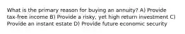 What is the primary reason for buying an annuity? A) Provide tax-free income B) Provide a risky, yet high return investment C) Provide an instant estate D) Provide future economic security