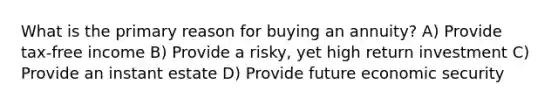 What is the primary reason for buying an annuity? A) Provide tax-free income B) Provide a risky, yet high return investment C) Provide an instant estate D) Provide future economic security