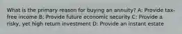 What is the primary reason for buying an annuity? A: Provide tax-free income B: Provide future economic security C: Provide a risky, yet high return investment D: Provide an instant estate