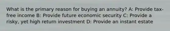 What is the primary reason for buying an annuity? A: Provide tax-free income B: Provide future economic security C: Provide a risky, yet high return investment D: Provide an instant estate