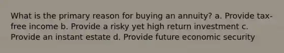 What is the primary reason for buying an annuity? a. Provide tax-free income b. Provide a risky yet high return investment c. Provide an instant estate d. Provide future economic security