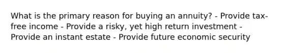 What is the primary reason for buying an annuity? - Provide tax-free income - Provide a risky, yet high return investment - Provide an instant estate - Provide future economic security