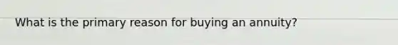 What is the primary reason for buying an annuity?