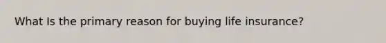 What Is the primary reason for buying life insurance?