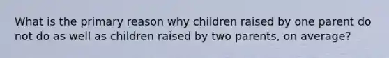 What is the primary reason why children raised by one parent do not do as well as children raised by two parents, on average?