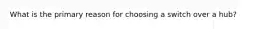 What is the primary reason for choosing a switch over a hub?