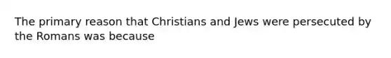 The primary reason that Christians and Jews were persecuted by the Romans was because