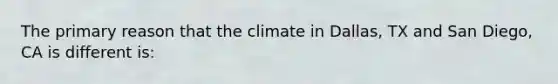 The primary reason that the climate in Dallas, TX and San Diego, CA is different is: