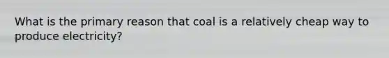 ​What is the primary reason that coal is a relatively cheap way to produce electricity?