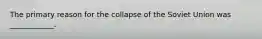 The primary reason for the collapse of the Soviet Union was ____________.