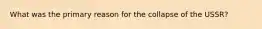 What was the primary reason for the collapse of the USSR?