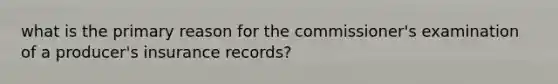 what is the primary reason for the commissioner's examination of a producer's insurance records?