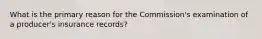 What is the primary reason for the Commission's examination of a producer's insurance records?