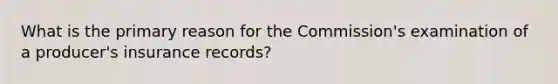 What is the primary reason for the Commission's examination of a producer's insurance records?