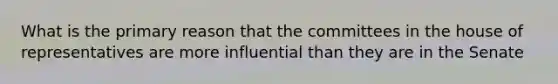 What is the primary reason that the committees in the house of representatives are more influential than they are in the Senate