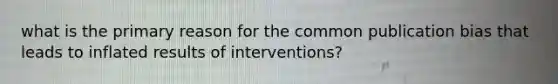 what is the primary reason for the common publication bias that leads to inflated results of interventions?