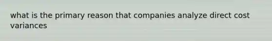 what is the primary reason that companies analyze direct cost variances