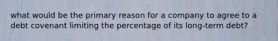 what would be the primary reason for a company to agree to a debt covenant limiting the percentage of its long-term debt?