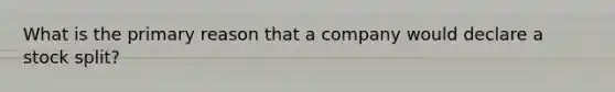 What is the primary reason that a company would declare a stock split?