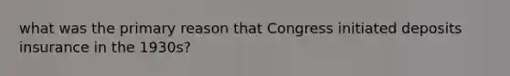 what was the primary reason that Congress initiated deposits insurance in the 1930s?