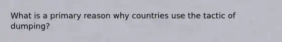 What is a primary reason why countries use the tactic of dumping?