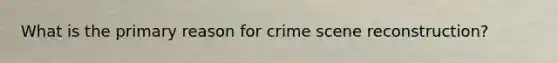 What is the primary reason for crime scene reconstruction?