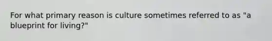 For what primary reason is culture sometimes referred to as "a blueprint for living?"