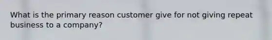 What is the primary reason customer give for not giving repeat business to a company?