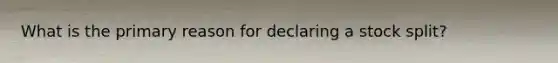 What is the primary reason for declaring a stock split?