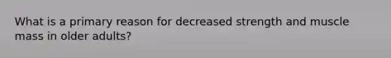 What is a primary reason for decreased strength and muscle mass in older adults?