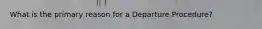 What is the primary reason for a Departure Procedure?