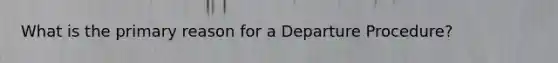 What is the primary reason for a Departure Procedure?